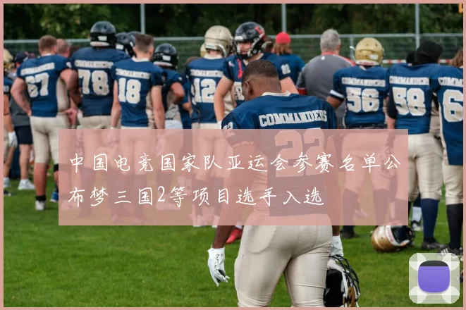 中国电竞国家队亚运会参赛名单公布梦三国2等项目选手入选