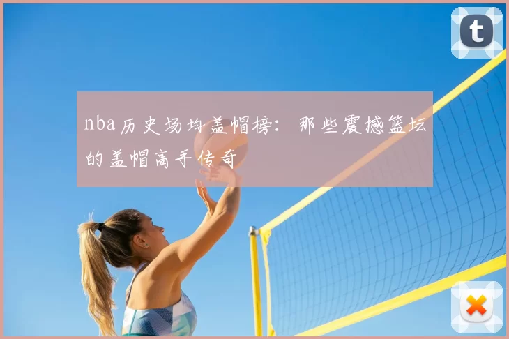 nba历史场均盖帽榜：那些震撼篮坛的盖帽高手传奇