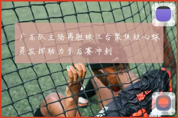 广东队主场再胜珠江台聚焦核心球员发挥助力季后赛冲刺