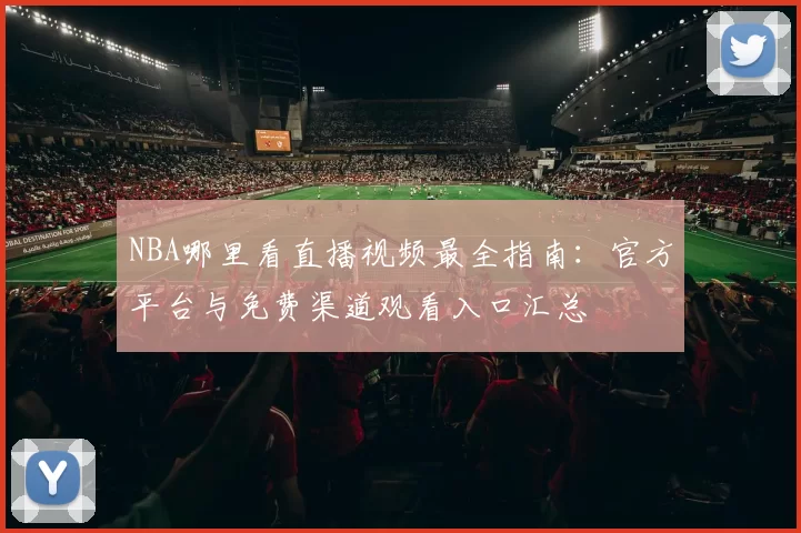 NBA哪里看直播视频最全指南：官方平台与免费渠道观看入口汇总