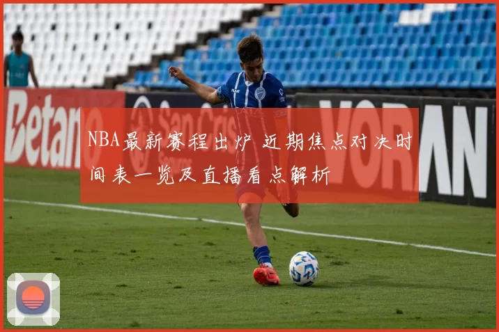 NBA最新赛程出炉 近期焦点对决时间表一览及直播看点解析