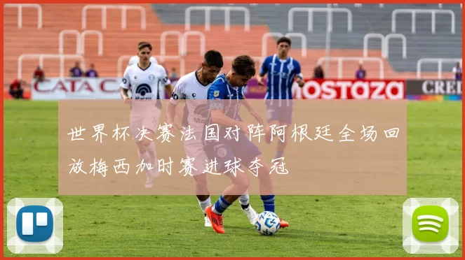 世界杯决赛法国对阵阿根廷全场回放梅西加时赛进球夺冠