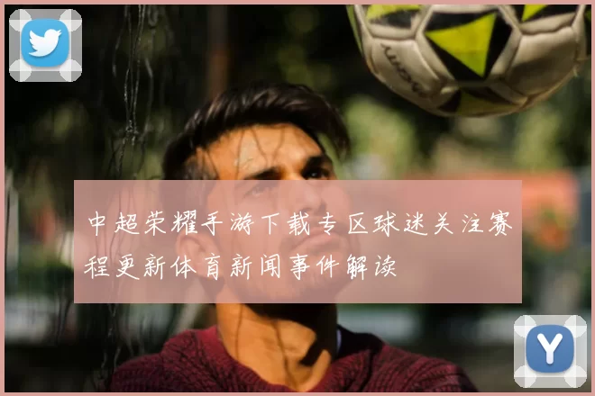 中超荣耀手游下载专区球迷关注赛程更新体育新闻事件解读