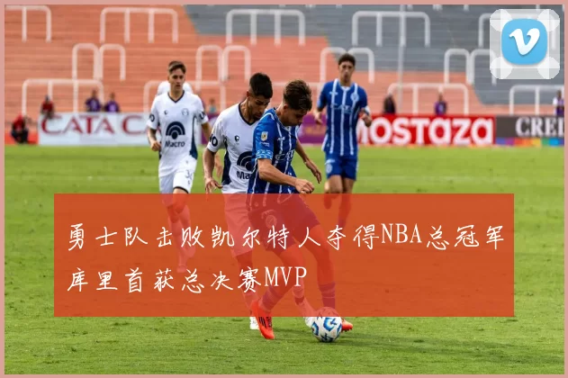 勇士队击败凯尔特人夺得NBA总冠军库里首获总决赛MVP