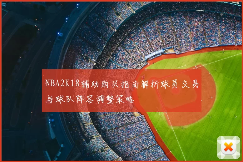 NBA2K18辅助购买指南解析球员交易与球队阵容调整策略