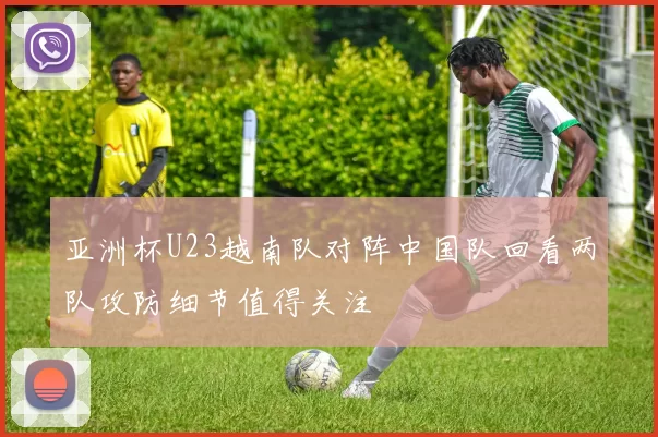 亚洲杯U23越南队对阵中国队回看两队攻防细节值得关注