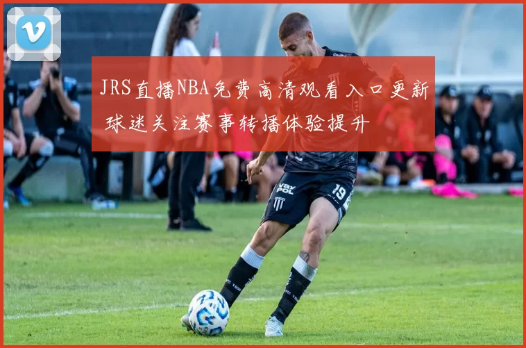 JRS直播NBA免费高清观看入口更新 球迷关注赛事转播体验提升