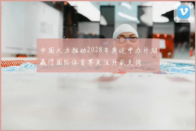 中国大力推动2028年奥运申办计划赢得国际体育界关注并获支持