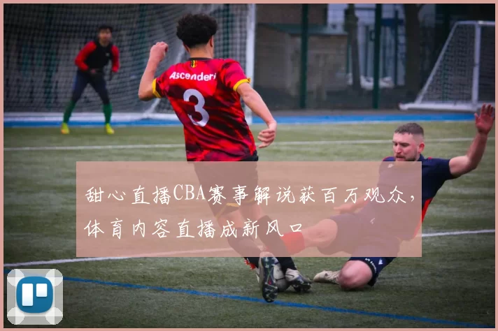 甜心直播CBA赛事解说获百万观众，体育内容直播成新风口