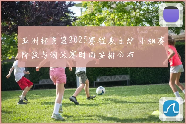 亚洲杯男篮2025赛程表出炉 小组赛阶段与淘汰赛时间安排公布