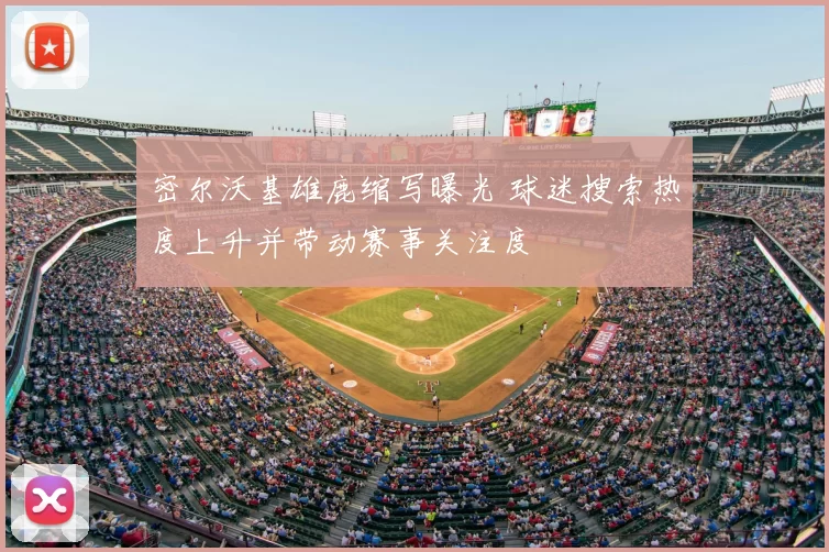 密尔沃基雄鹿缩写曝光 球迷搜索热度上升并带动赛事关注度