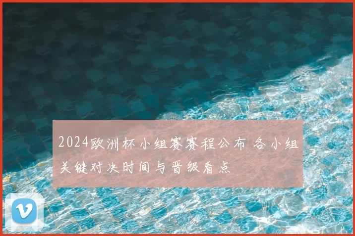 2024欧洲杯小组赛赛程公布 各小组关键对决时间与晋级看点