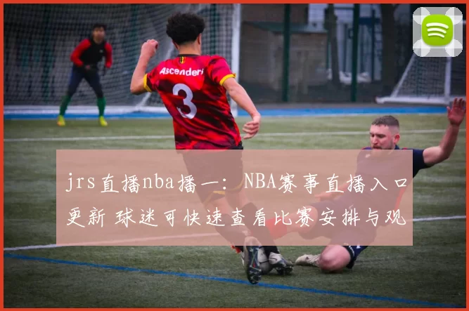 jrs直播nba播一：NBA赛事直播入口更新 球迷可快速查看比赛安排与观看方式