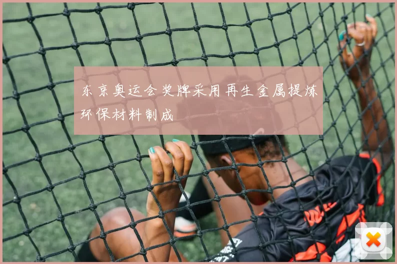 东京奥运会奖牌采用再生金属提炼环保材料制成