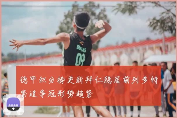 德甲积分榜更新拜仁稳居前列多特紧追争冠形势趋紧