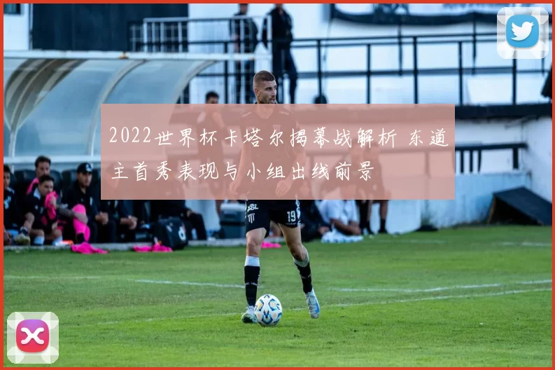 2022世界杯卡塔尔揭幕战解析 东道主首秀表现与小组出线前景