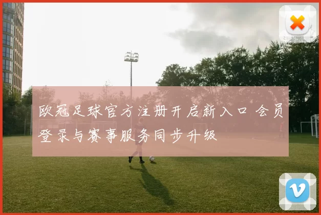 欧冠足球官方注册开启新入口 会员登录与赛事服务同步升级