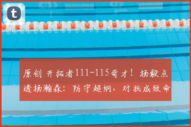 原创 开拓者111-115奇才!杨毅点透杨瀚森:防守超纲,对抗成致命短板