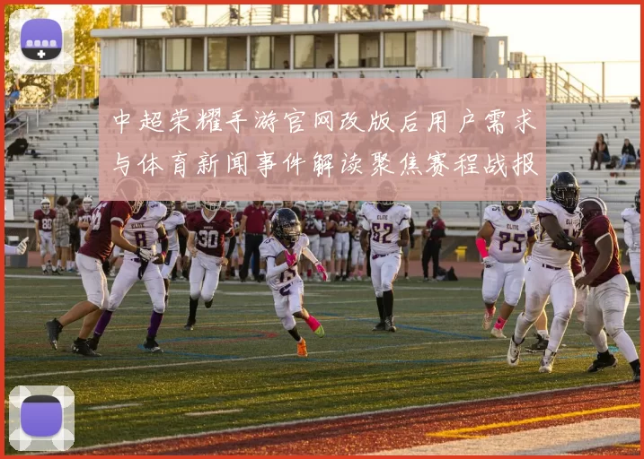 中超荣耀手游官网改版后用户需求与体育新闻事件解读聚焦赛程战报与球队动态更新