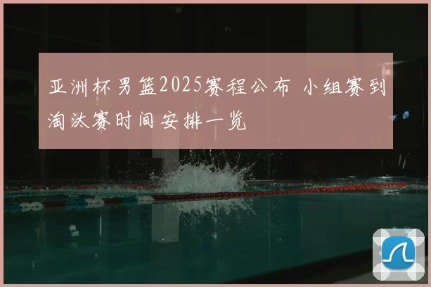 亚洲杯男篮2025赛程公布 小组赛到淘汰赛时间安排一览