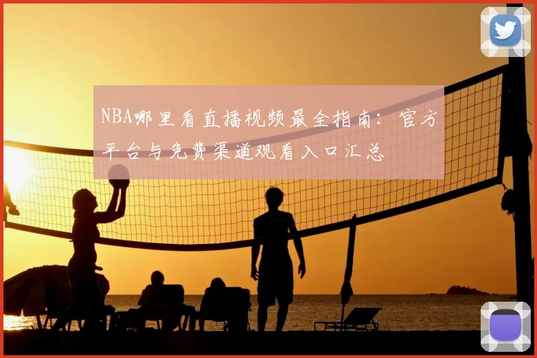 NBA哪里看直播视频最全指南：官方平台与免费渠道观看入口汇总