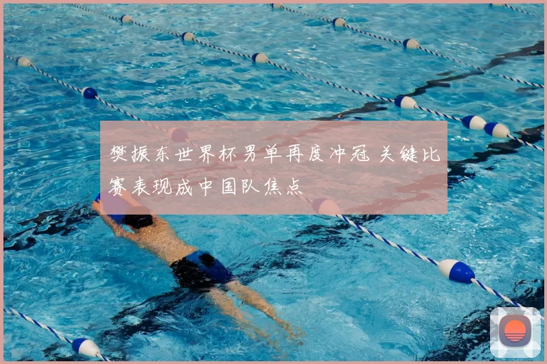 樊振东世界杯男单再度冲冠 关键比赛表现成中国队焦点