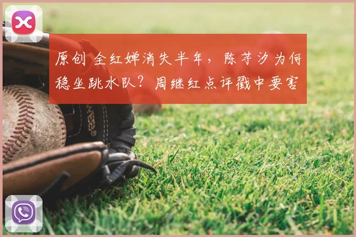 原创 全红婵消失半年，陈芋汐为何稳坐跳水队？周继红点评戳中要害