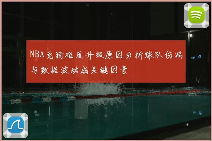 NBA竞猜难度升级原因分析球队伤病与数据波动成关键因素