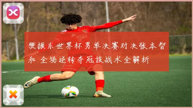 樊振东世界杯男单决赛对决张本智和 全场逆转夺冠技战术全解析