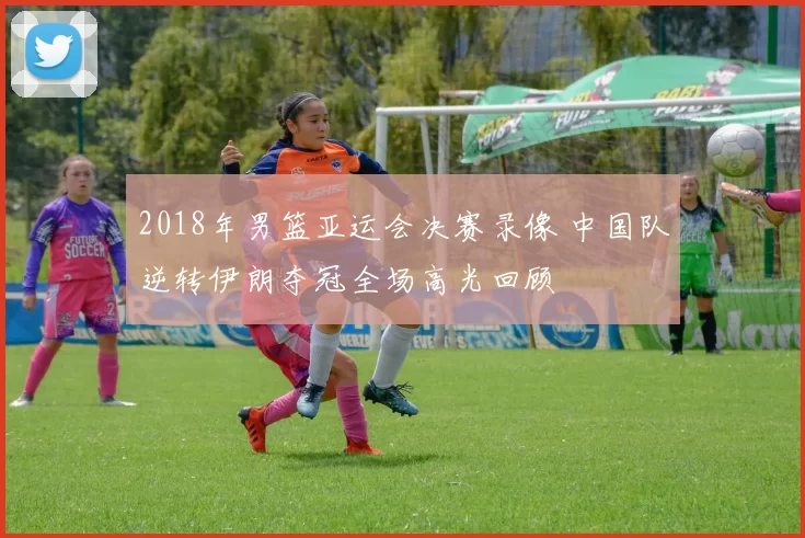 2018年男篮亚运会决赛录像 中国队逆转伊朗夺冠全场高光回顾