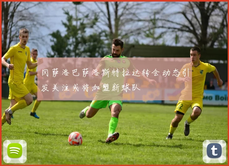 冈萨洛巴萨洛斯特拉达转会动态引发关注或将加盟新球队