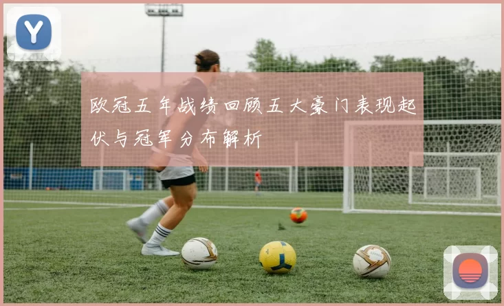 欧冠五年战绩回顾五大豪门表现起伏与冠军分布解析