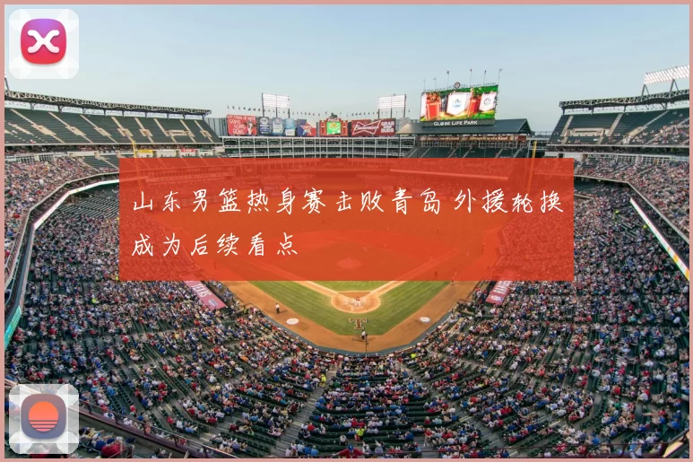 山东男篮热身赛击败青岛 外援轮换成为后续看点