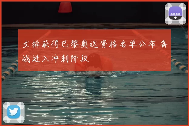 女排获得巴黎奥运资格名单公布 备战进入冲刺阶段
