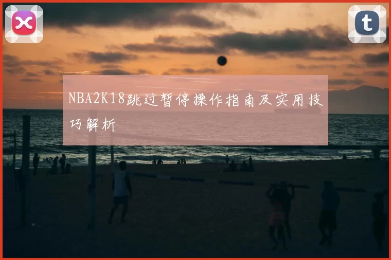 NBA2K18跳过暂停操作指南及实用技巧解析