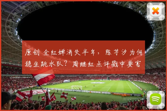 原创 全红婵消失半年,陈芋汐为何稳坐跳水队?周继红点评戳中要害