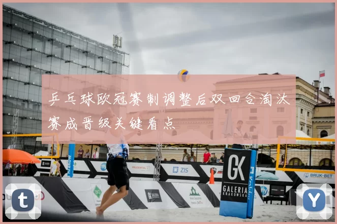 乒乓球欧冠赛制调整后双回合淘汰赛成晋级关键看点