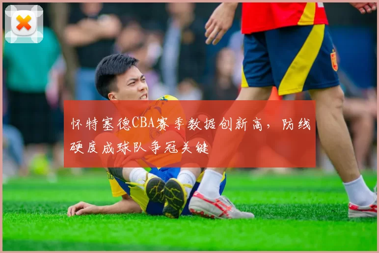 怀特塞德CBA赛季数据创新高，防线硬度成球队争冠关键