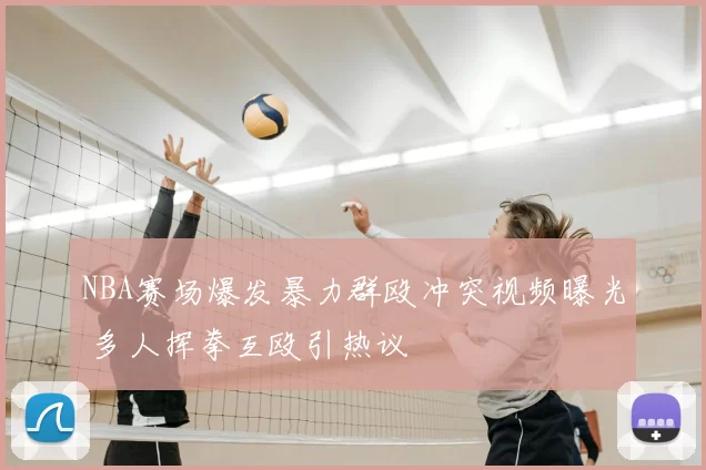 NBA赛场爆发暴力群殴冲突视频曝光 多人挥拳互殴引热议