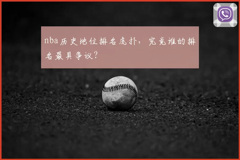 nba历史地位排名虎扑,究竟谁的排名最具争议?