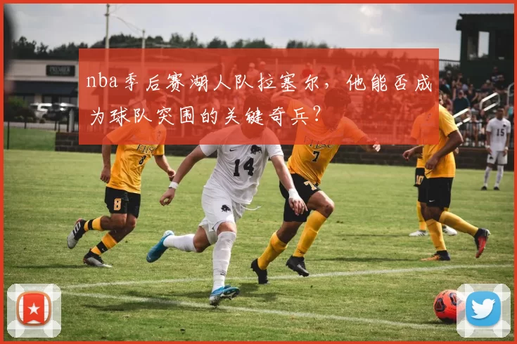 nba季后赛湖人队拉塞尔，他能否成为球队突围的关键奇兵？