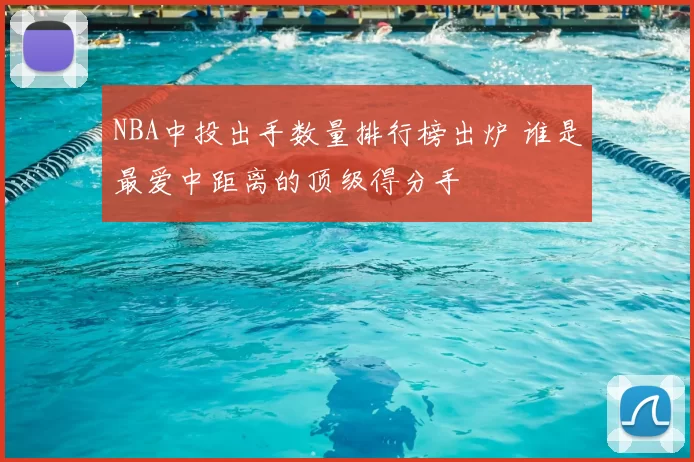 NBA中投出手数量排行榜出炉 谁是最爱中距离的顶级得分手