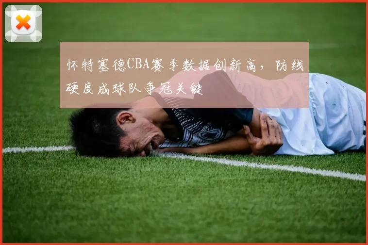 怀特塞德CBA赛季数据创新高，防线硬度成球队争冠关键