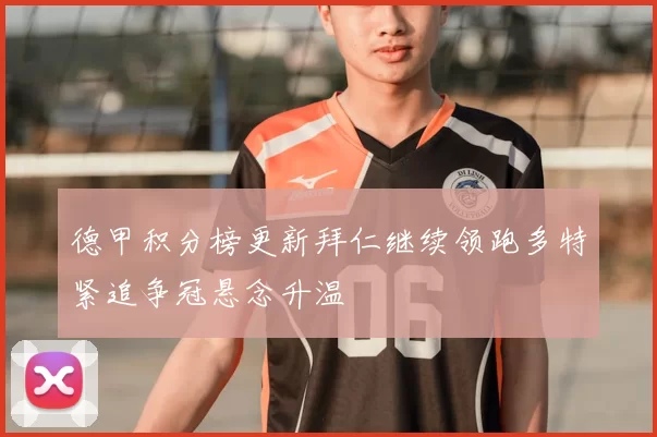 德甲积分榜更新拜仁继续领跑多特紧追争冠悬念升温