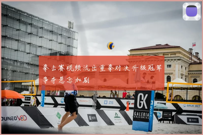 拳击赛视频流出重拳对决升级冠军争夺悬念加剧