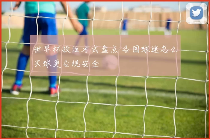 世界杯投注方式盘点 各国球迷怎么买球更合规安全