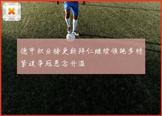 德甲积分榜更新拜仁继续领跑多特紧追争冠悬念升温