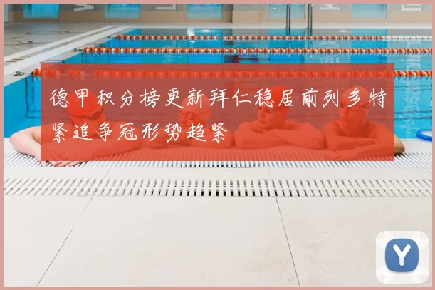 德甲积分榜更新拜仁稳居前列多特紧追争冠形势趋紧