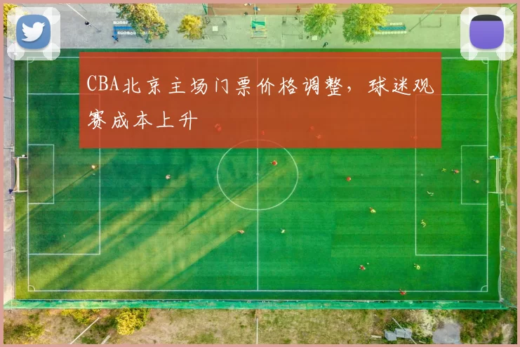 CBA北京主场门票价格调整,球迷观赛成本上升