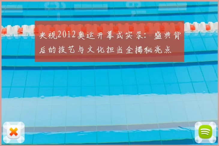 央视2012奥运开幕式实录:盛典背后的技艺与文化担当全揭秘亮点